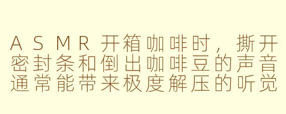 ASMR开箱咖啡时，撕开密封条和倒出咖啡豆的声音通常能带来极度解压的听觉体验，那么在你看来，这个过程中最能触发颅内高潮的细节是什么？