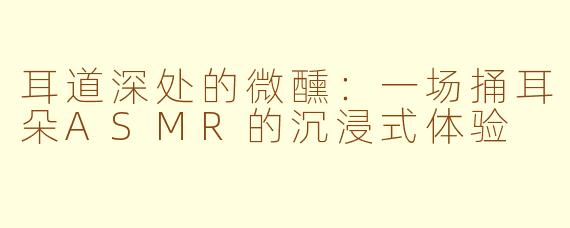 耳道深处的微醺:一场捅耳朵ASMR的沉浸式体验