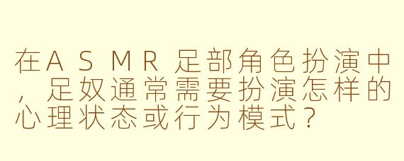 在ASMR足部角色扮演中，足奴通常需要扮演怎样的心理状态或行为模式？