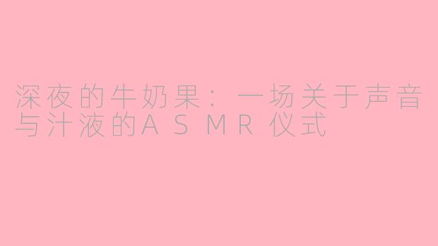 深夜的牛奶果：一场关于声音与汁液的ASMR仪式
