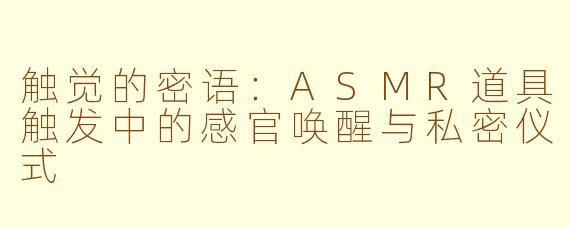 触觉的密语：ASMR道具触发中的感官唤醒与私密仪式