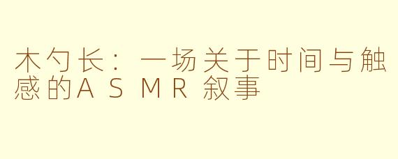 木勺长：一场关于时间与触感的ASMR叙事