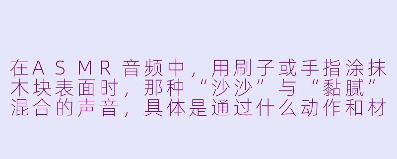 在ASMR音频中，用刷子或手指涂抹木块表面时，那种“沙沙”与“黏腻”混合的声音，具体是通过什么动作和材质模拟出来的？-asmr涂抹木块