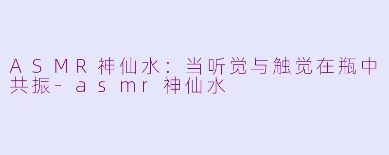 ASMR神仙水：当听觉与触觉在瓶中共振-asmr神仙水