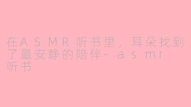 在ASMR听书里，耳朵找到了最安静的陪伴-asmr 听书