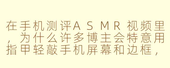 在手机测评ASMR视频里,为什么许多博主会特意用指甲轻敲手机屏幕和边框,这种声音对观众来说有什么特殊吸引力?