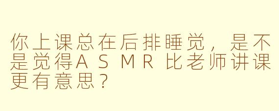 你上课总在后排睡觉，是不是觉得ASMR比老师讲课更有意思？