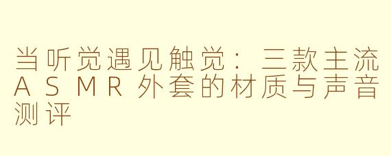 当听觉遇见触觉:三款主流ASMR外套的材质与声音测评