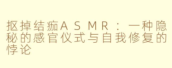抠掉结痂ASMR:一种隐秘的感官仪式与自我修复的悖论