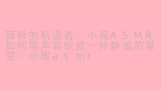 耳畔的私语者:小昵ASMR如何用声音织就一片静谧的星空-小昵asmr