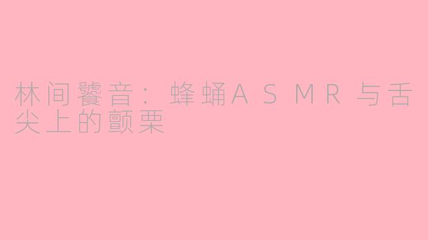 林间饕音:蜂蛹ASMR与舌尖上的颤栗