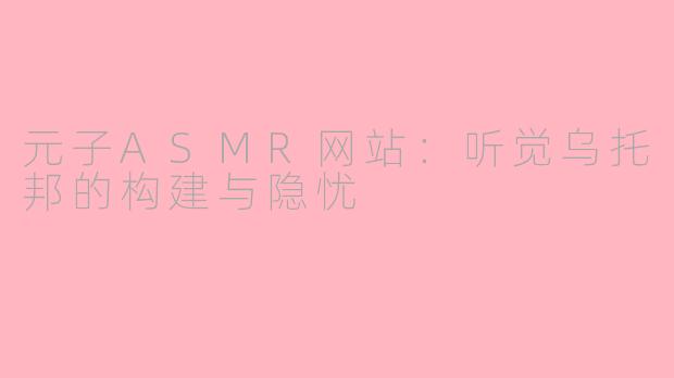元子ASMR网站：听觉乌托邦的构建与隐忧