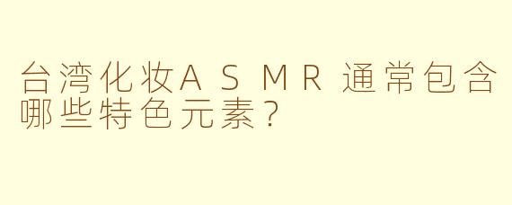 台湾化妆ASMR通常包含哪些特色元素？