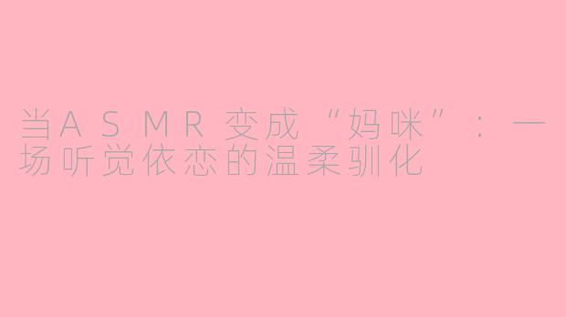 当ASMR变成“妈咪”：一场听觉依恋的温柔驯化