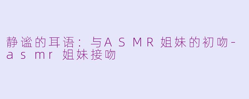 静谧的耳语：与ASMR姐妹的初吻-asmr姐妹接吻