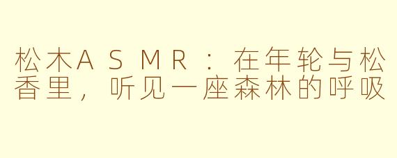 松木ASMR:在年轮与松香里,听见一座森林的呼吸