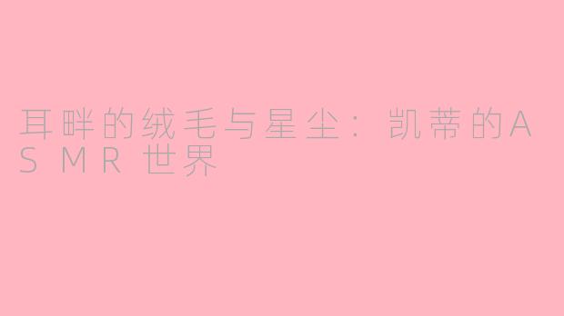 耳畔的绒毛与星尘：凯蒂的ASMR世界