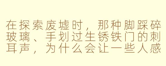 在探索废墟时，那种脚踩碎玻璃、手划过生锈铁门的刺耳声，为什么会让一些人感到极度放松，而另一些人却觉得浑身难受？