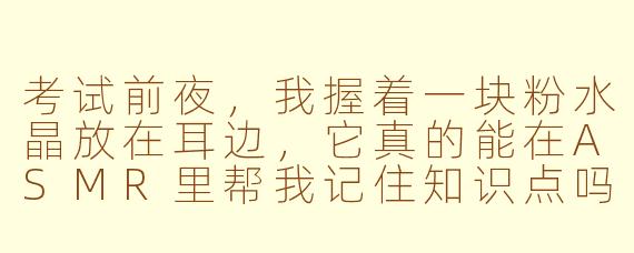 考试前夜，我握着一块粉水晶放在耳边，它真的能在ASMR里帮我记住知识点吗？
