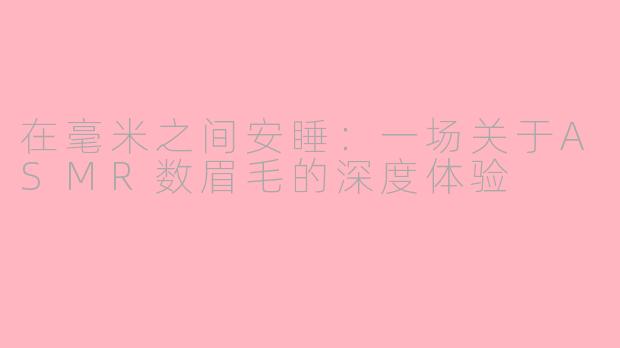 在毫米之间安睡：一场关于ASMR数眉毛的深度体验