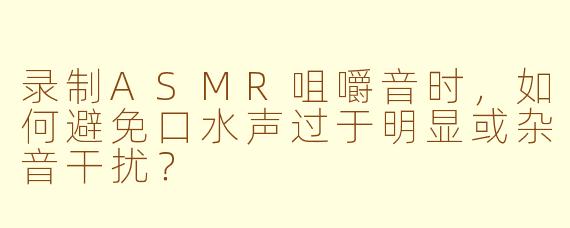 录制ASMR咀嚼音时，如何避免口水声过于明显或杂音干扰？