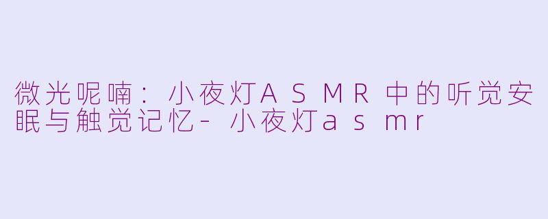 微光呢喃：小夜灯ASMR中的听觉安眠与触觉记忆-小夜灯asmr