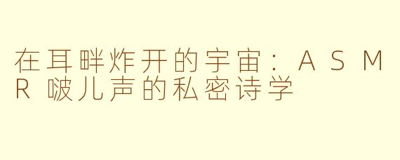 在耳畔炸开的宇宙:ASMR啵儿声的私密诗学