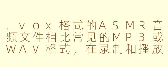.vox格式的ASMR音频文件相比常见的MP3或WAV格式,在录制和播放上有什么特殊优势或需要注意的地方?