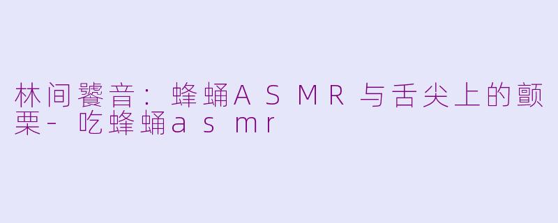 林间饕音:蜂蛹ASMR与舌尖上的颤栗-吃蜂蛹asmr