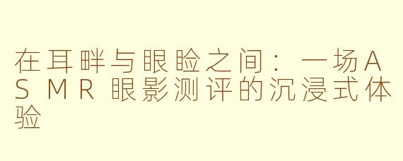在耳畔与眼睑之间：一场ASMR眼影测评的沉浸式体验