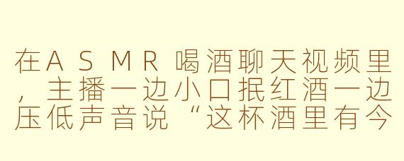 在ASMR喝酒聊天视频里，主播一边小口抿红酒一边压低声音说“这杯酒里有今晚的月光”，这种带点文艺感的即兴台词是不是更容易让观众放松？