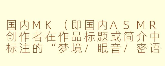 国内MK（即国内ASMR创作者在作品标题或简介中标注的“梦境/眠音/密语”等风格标签，通常指代中文语境下的助眠、密语或轻触类ASMR）与海外ASMR在内容风格和受众偏好上有哪些主要差异？