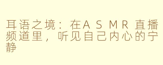 耳语之境：在ASMR直播频道里，听见自己内心的宁静