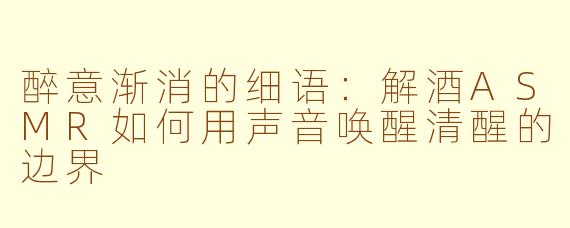 醉意渐消的细语：解酒ASMR如何用声音唤醒清醒的边界