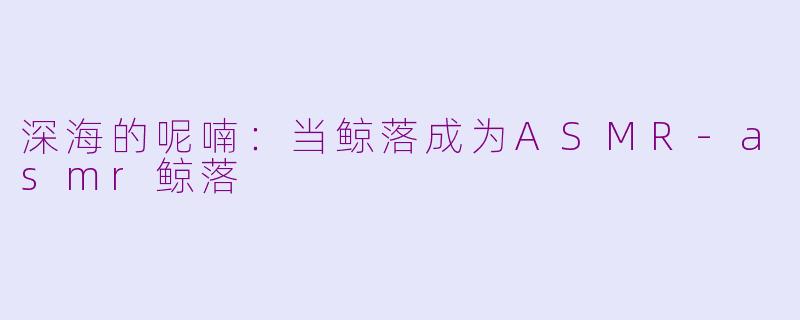 深海的呢喃：当鲸落成为ASMR-asmr鲸落