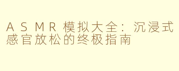 ASMR模拟大全:沉浸式感官放松的终极指南