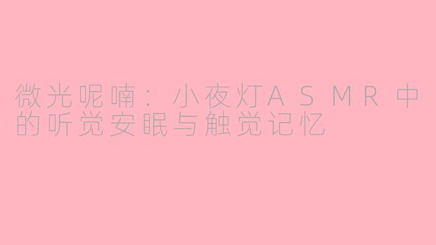 微光呢喃：小夜灯ASMR中的听觉安眠与触觉记忆