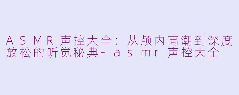 ASMR声控大全：从颅内高潮到深度放松的听觉秘典-asmr声控大全