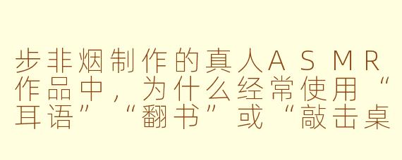 步非烟制作的真人ASMR作品中，为什么经常使用“耳语”“翻书”或“敲击桌面”这类日常音效，而不是更夸张的奇幻或电子音效？
