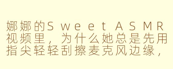 娜娜的SweetASMR视频里，为什么她总是先用指尖轻轻刮擦麦克风边缘，再慢慢靠近耳畔低语“你累了吗”？