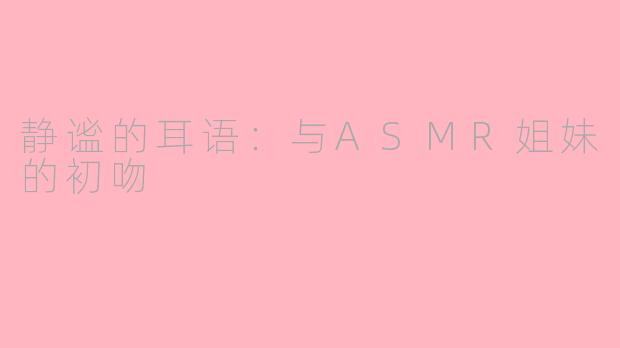 静谧的耳语：与ASMR姐妹的初吻