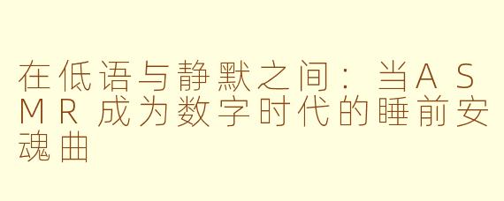 在低语与静默之间：当ASMR成为数字时代的睡前安魂曲