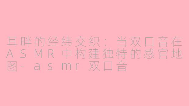 耳畔的经纬交织：当双口音在ASMR中构建独特的感官地图-asmr双口音