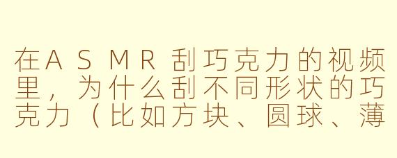 在ASMR刮巧克力的视频里，为什么刮不同形状的巧克力（比如方块、圆球、薄片）发出的声音会不一样？