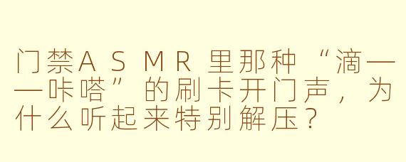 门禁ASMR里那种“滴——咔嗒”的刷卡开门声,为什么听起来特别解压?
