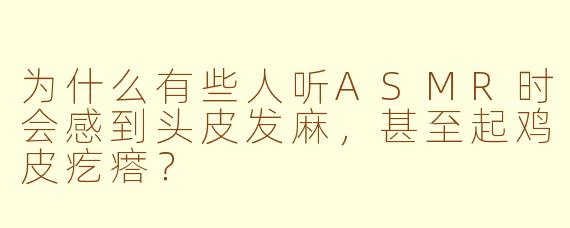 为什么有些人听ASMR时会感到头皮发麻，甚至起鸡皮疙瘩？