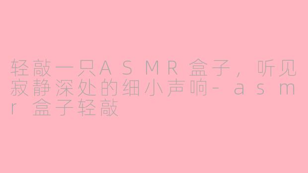 轻敲一只ASMR盒子，听见寂静深处的细小声响-asmr盒子轻敲