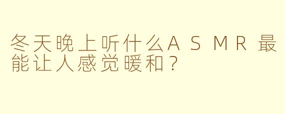 冬天晚上听什么ASMR最能让人感觉暖和？
