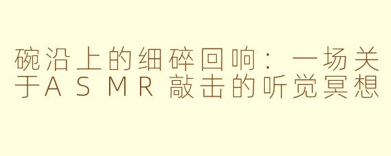 碗沿上的细碎回响：一场关于ASMR敲击的听觉冥想