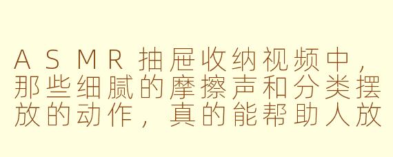 ASMR抽屉收纳视频中，那些细腻的摩擦声和分类摆放的动作，真的能帮助人放松吗？